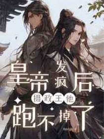 皇帝发疯后摄政王他跑不掉了 fhbfgh