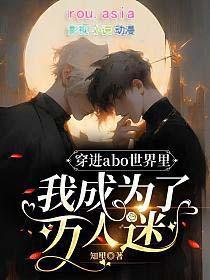 穿进abo世界里我成为了万人迷主角是谁