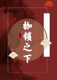 枷锁之下古言H无删减免费阅读