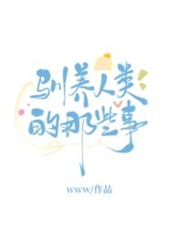 驯养人类的那些事by无罪国度讲的什么内容