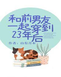 和前男友一起穿到23年后番外txt