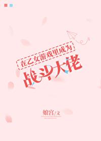 在乙女游戏里成为战斗大佬免费全文